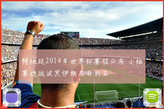 阿根廷2014年世界杯赛程公布 小组赛迎战波黑伊朗尼日利亚