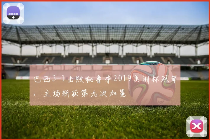 巴西3-1击败秘鲁夺2019美洲杯冠军，主场斩获第九次加冕