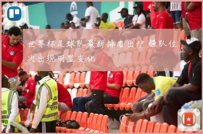 世界杯足球队最新排名出炉 强队位次出现明显变化