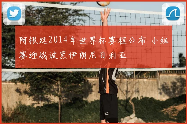 阿根廷2014年世界杯赛程公布 小组赛迎战波黑伊朗尼日利亚