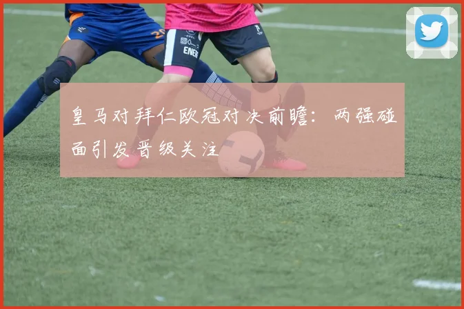 皇马对拜仁欧冠对决前瞻:两强碰面引发晋级关注