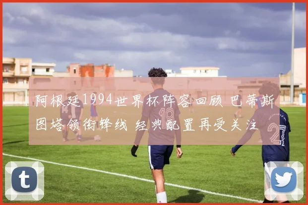 阿根廷1994世界杯阵容回顾 巴蒂斯图塔领衔锋线 经典配置再受关注
