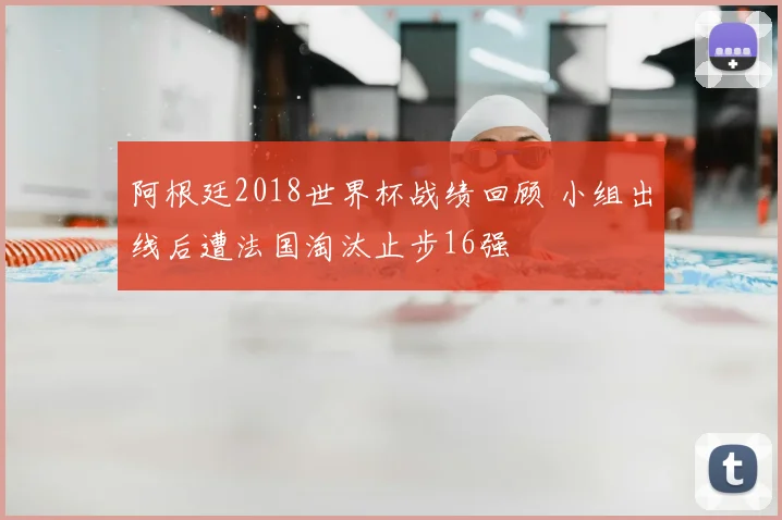 阿根廷2018世界杯战绩回顾 小组出线后遭法国淘汰止步16强