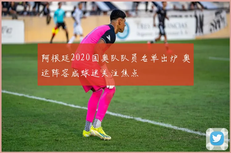 阿根廷2020国奥队队员名单出炉 奥运阵容成球迷关注焦点
