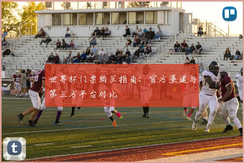 世界杯门票购买指南：官方渠道与第三方平台对比