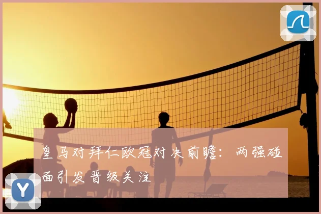 皇马对拜仁欧冠对决前瞻：两强碰面引发晋级关注