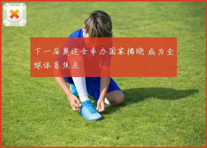 下一届奥运会举办国家揭晓 成为全球体育焦点