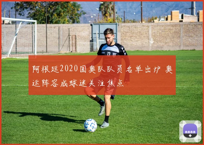 阿根廷2020国奥队队员名单出炉 奥运阵容成球迷关注焦点