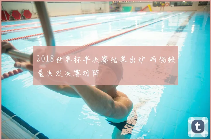 2018世界杯半决赛结果出炉 两场较量决定决赛对阵