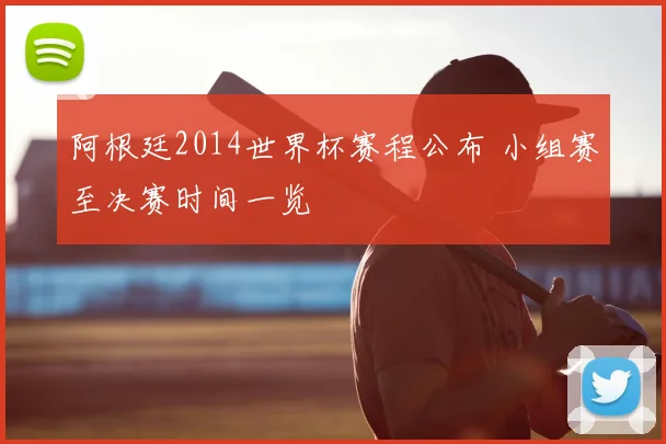 阿根廷2014世界杯赛程公布 小组赛至决赛时间一览