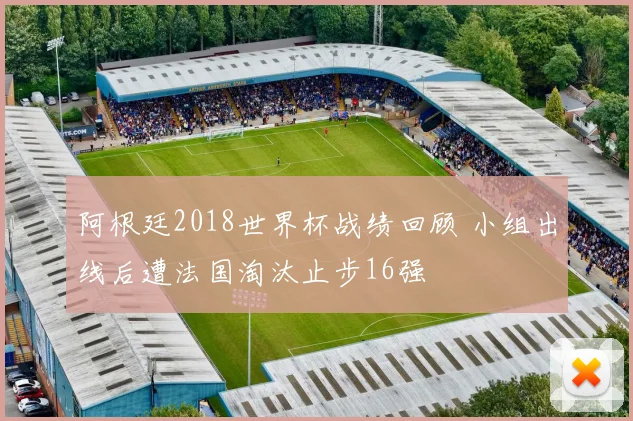 阿根廷2018世界杯战绩回顾 小组出线后遭法国淘汰止步16强
