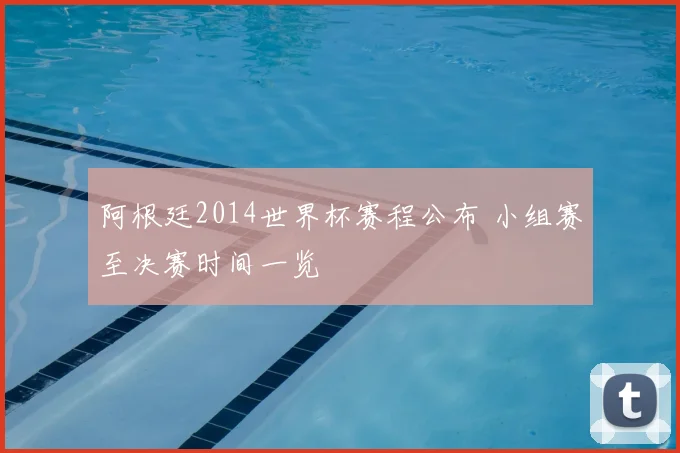 阿根廷2014世界杯赛程公布 小组赛至决赛时间一览