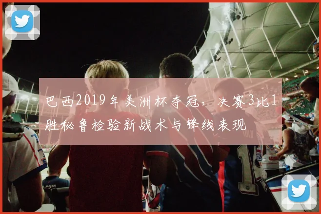 巴西2019年美洲杯夺冠，决赛3比1胜秘鲁检验新战术与锋线表现