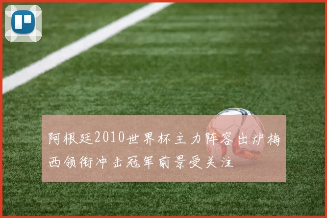 阿根廷2010世界杯主力阵容出炉梅西领衔冲击冠军前景受关注