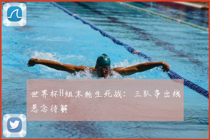 世界杯H组末轮生死战：三队争出线悬念待解