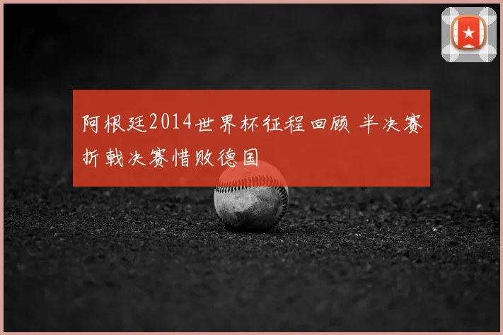 阿根廷2014世界杯征程回顾 半决赛折戟决赛惜败德国