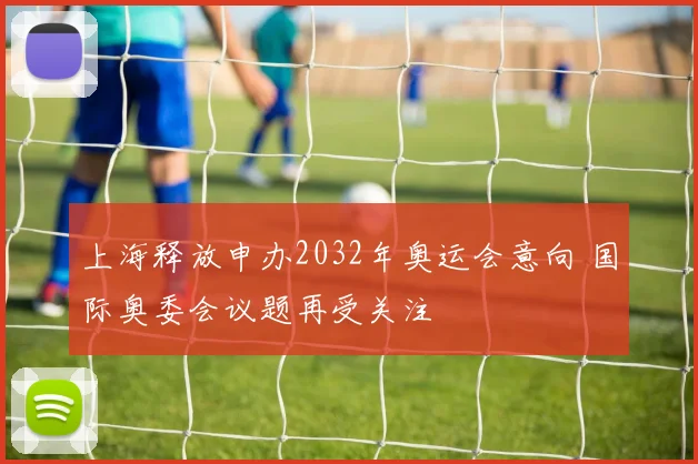 上海释放申办2032年奥运会意向 国际奥委会议题再受关注
