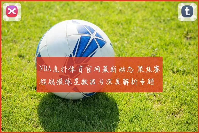 NBA虎扑体育官网最新动态 聚焦赛程战报球星数据与深度解析专题