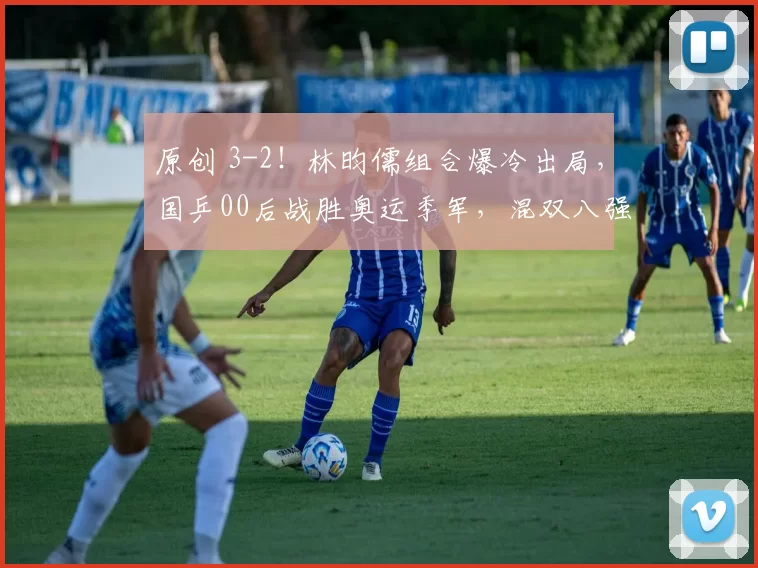 原创 3-2！林昀儒组合爆冷出局，国乒00后战胜奥运季军，混双八强诞生