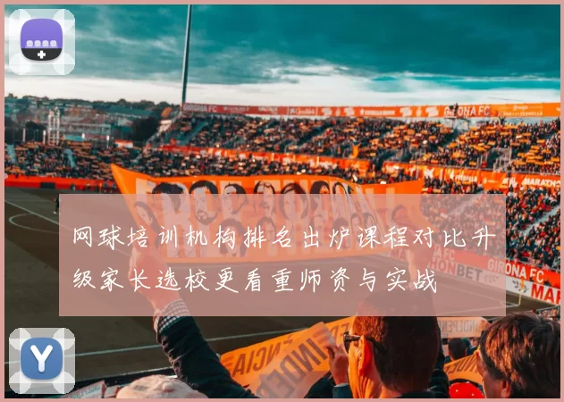网球培训机构排名出炉课程对比升级家长选校更看重师资与实战