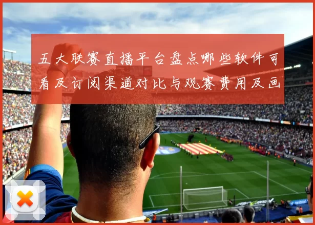 五大联赛直播平台盘点哪些软件可看及订阅渠道对比与观赛费用及画质要求