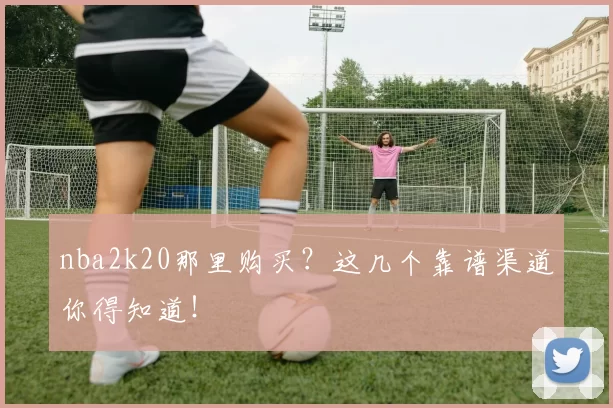 nba2k20那里购买？这几个靠谱渠道你得知道！