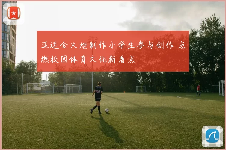 亚运会火炬制作小学生参与创作 点燃校园体育文化新看点