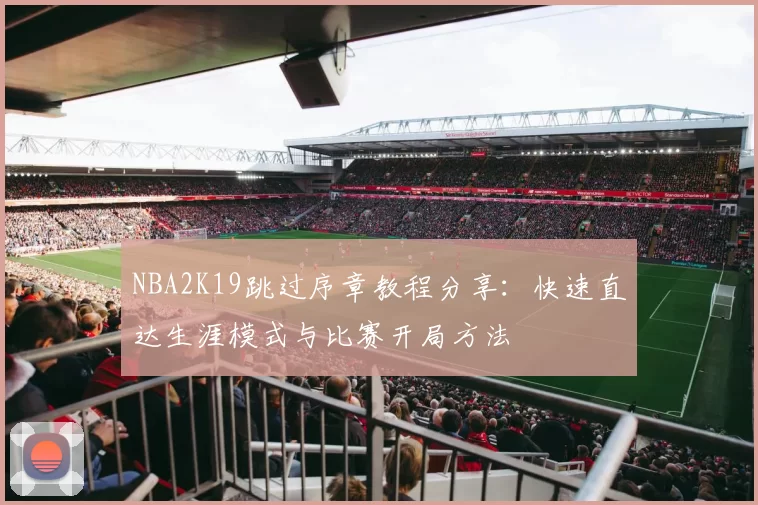 NBA2K19跳过序章教程分享：快速直达生涯模式与比赛开局方法