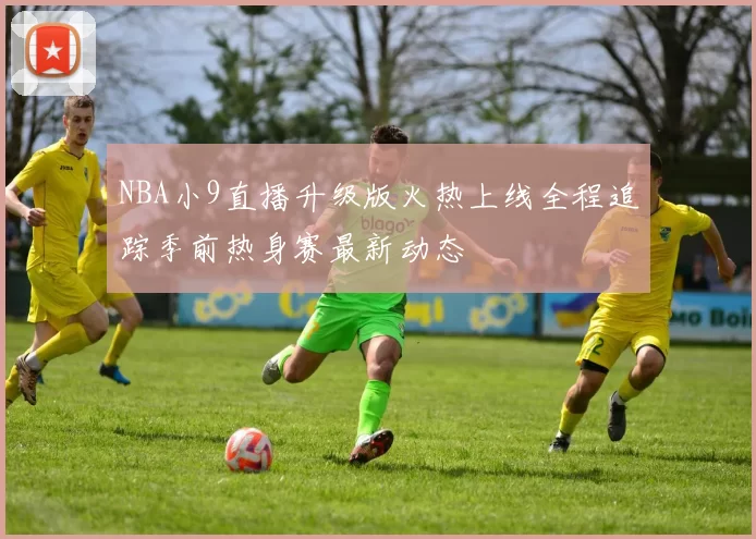 NBA小9直播升级版火热上线全程追踪季前热身赛最新动态