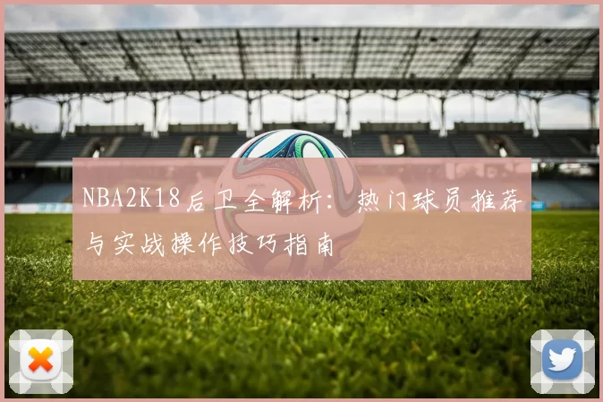 NBA2K18后卫全解析：热门球员推荐与实战操作技巧指南