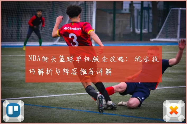 NBA街头篮球单机版全攻略：玩法技巧解析与阵容推荐详解