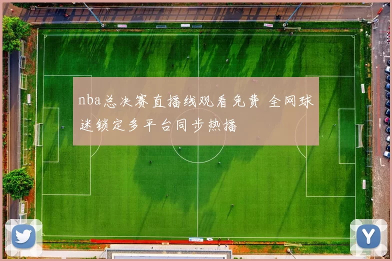nba总决赛直播线观看免费 全网球迷锁定多平台同步热播