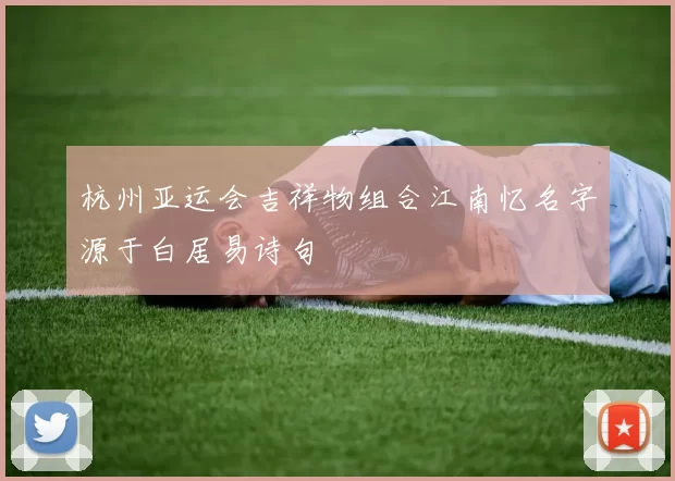 杭州亚运会吉祥物组合江南忆名字源于白居易诗句