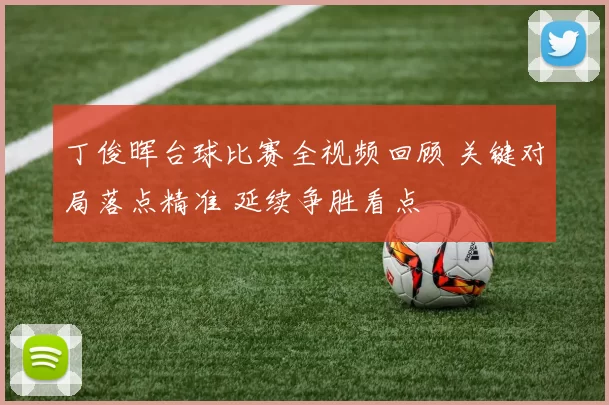 丁俊晖台球比赛全视频回顾 关键对局落点精准 延续争胜看点