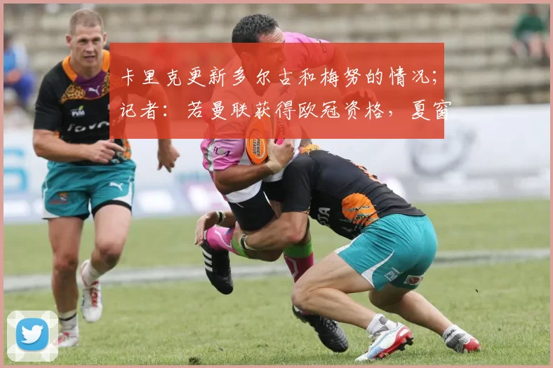 卡里克更新多尔古和梅努的情况；记者：若曼联获得欧冠资格，夏窗将有更多引援资金