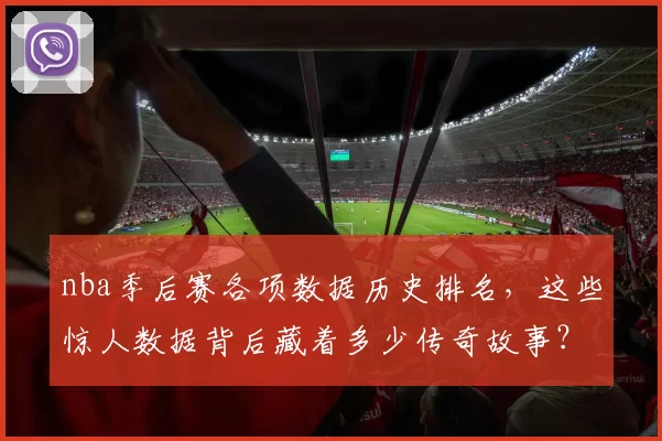 nba季后赛各项数据历史排名，这些惊人数据背后藏着多少传奇故事？
