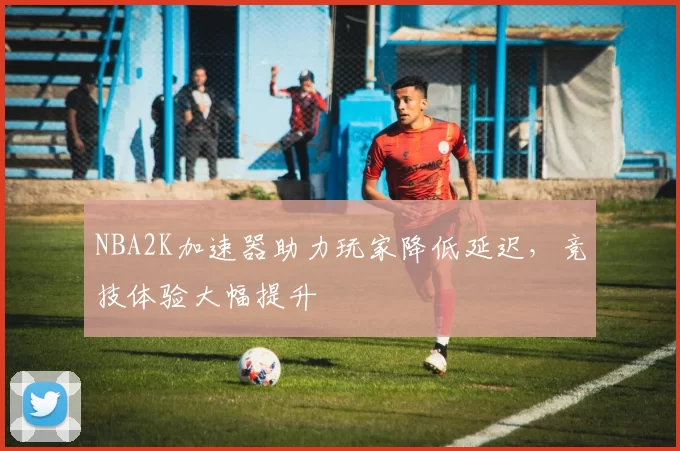 NBA2K加速器助力玩家降低延迟，竞技体验大幅提升