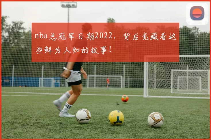 nba总冠军日期2022，背后竟藏着这些鲜为人知的故事！