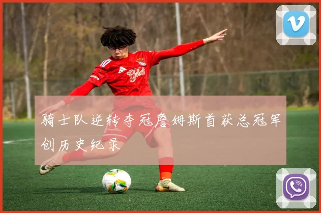 骑士队逆转夺冠詹姆斯首获总冠军创历史纪录