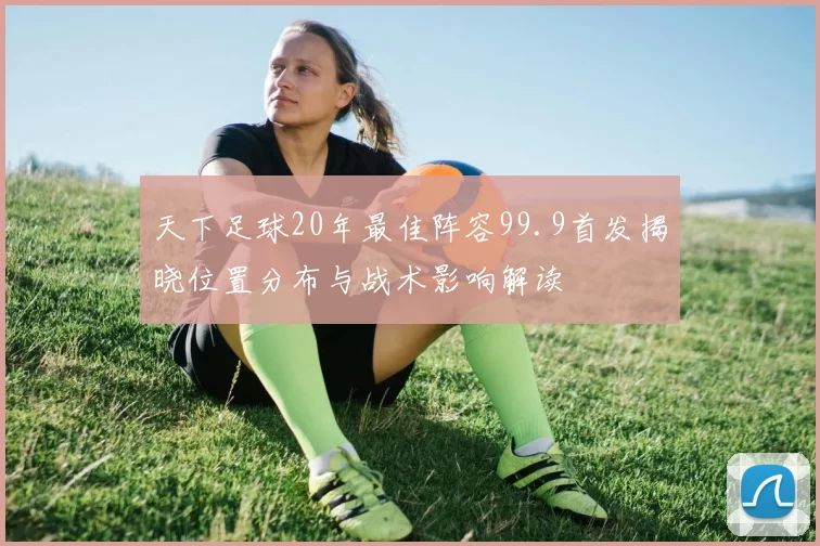 天下足球20年最佳阵容99.9首发揭晓位置分布与战术影响解读