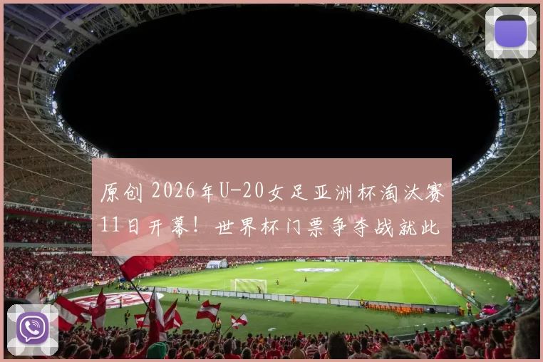 原创 2026年U-20女足亚洲杯淘汰赛11日开幕！世界杯门票争夺战就此展开