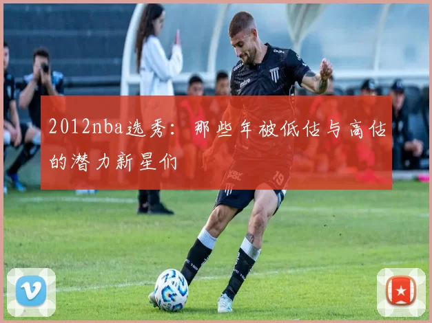 2012nba选秀：那些年被低估与高估的潜力新星们