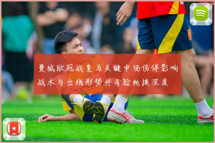 曼城欧冠战皇马关键中场伤停影响战术与出线形势并考验轮换深度