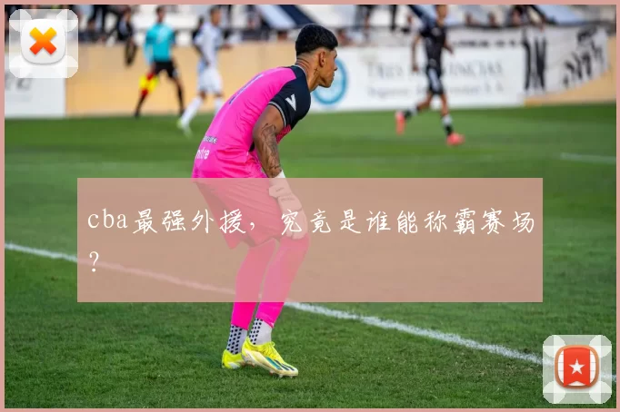 cba最强外援，究竟是谁能称霸赛场？