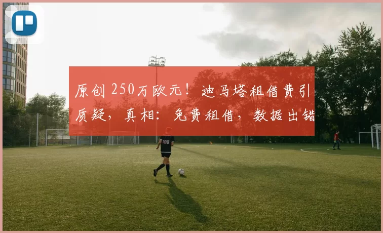 原创 250万欧元！迪马塔租借费引质疑，真相：免费租借，数据出错