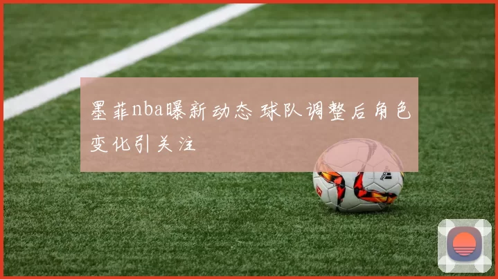 墨菲nba曝新动态 球队调整后角色变化引关注