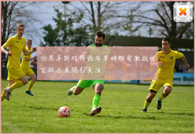 伯恩茅斯对阵西布罗姆维奇激战收官双方表现引关注