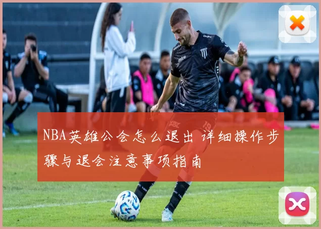 NBA英雄公会怎么退出 详细操作步骤与退会注意事项指南