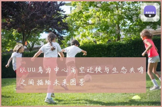 以uu鸟为中心高空迁徙与生态共鸣之间描绘未来图景