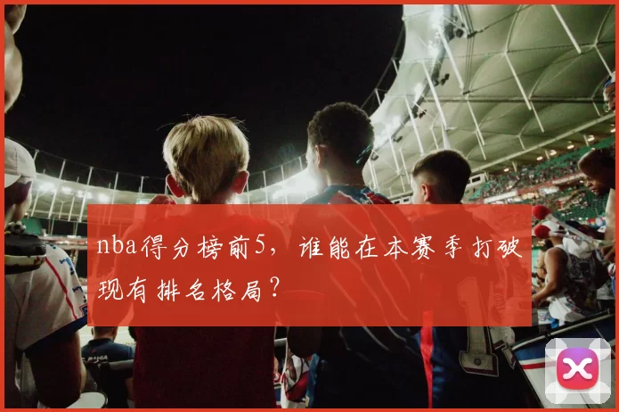 nba得分榜前5，谁能在本赛季打破现有排名格局？